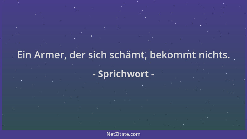 Sprichwort - Ein Armer, der sich schämt, bekommt nichts....