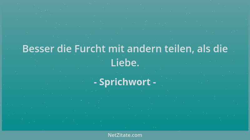 Sprichwort - Besser die Furcht mit andern teilen, als die Liebe....