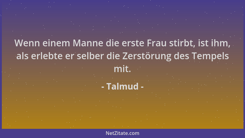 Talmud - Wenn einem Manne die erste Frau stirbt, ist ihm, als erlebte er selber die Zerstörung des Tempels mit....