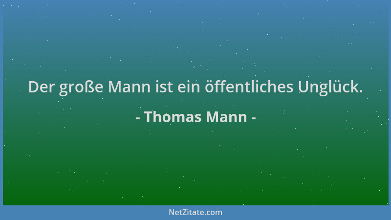 Thomas Mann - Der große Mann ist ein öffentliches Unglück....