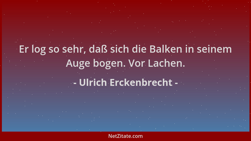 Ulrich Erckenbrecht - Er log so sehr, daß sich die Balken in seinem Auge bogen. Vor Lachen....