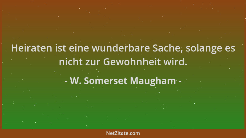 W. Somerset Maugham - Heiraten ist eine wunderbare Sache, solange es nicht zur Gewohnheit wird....