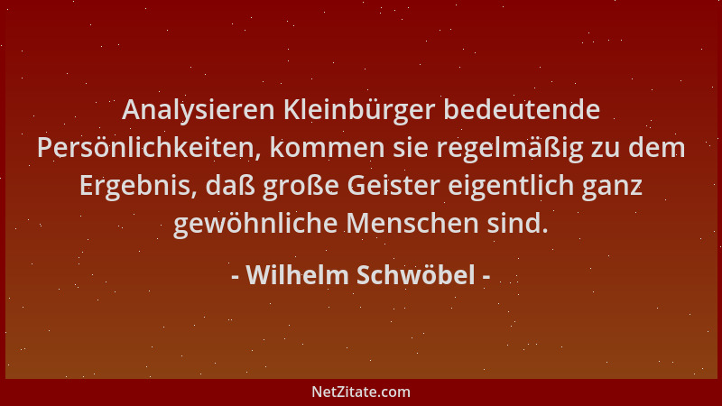 Wilhelm Schwöbel - Analysieren Kleinbürger bedeutende Persönlichkeiten, kommen sie regelmäßig zu dem Ergebnis, daß große Ge...