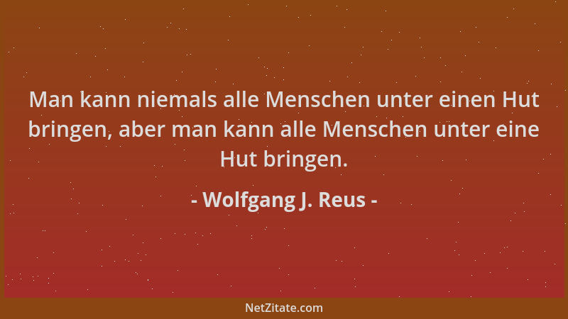 Wolfgang J. Reus - Man kann niemals alle Menschen unter einen Hut bringen, aber man kann alle Menschen unter eine Hut bring...