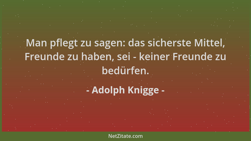 Adolph Knigge - Man pflegt zu sagen: das sicherste Mittel, Freunde zu haben, sei - keiner Freunde zu bedürfen....