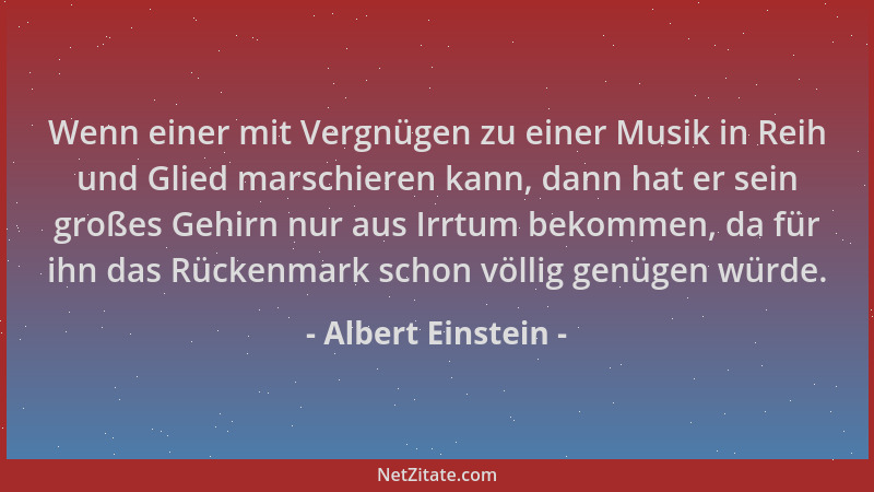 Albert Einstein - Wenn einer mit Vergnügen zu einer Musik in Reih und Glied marschieren kann, dann hat er sein großes Gehir...