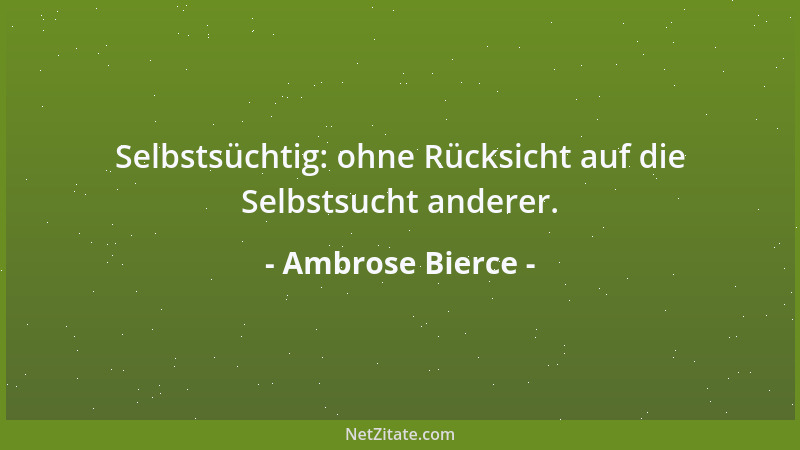 Ambrose Bierce - Selbstsüchtig: ohne Rücksicht auf die Selbstsucht anderer....