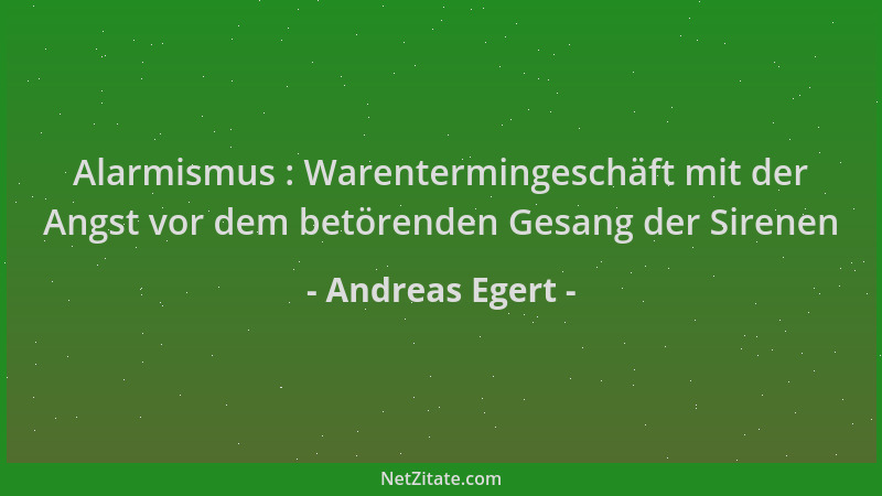 Andreas Egert - Alarmismus : Warentermingeschäft mit der Angst vor dem betörenden Gesang der Sirenen...