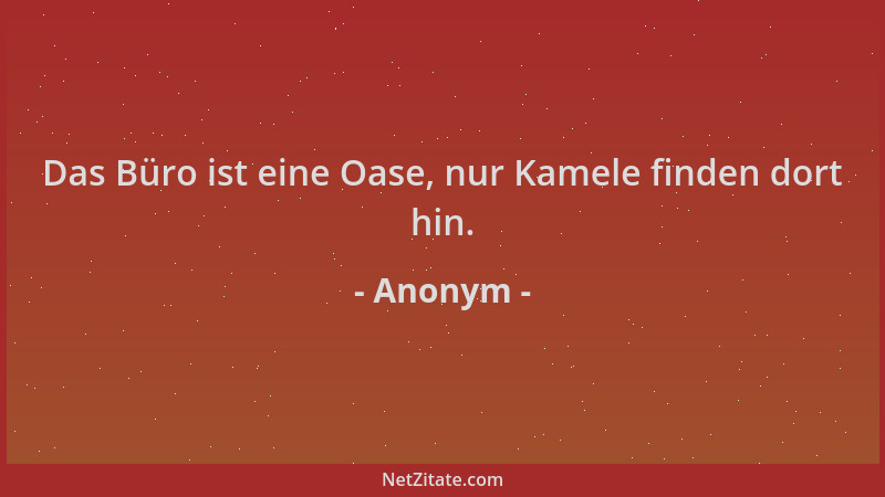 Anonym - Das Büro ist eine Oase, nur Kamele finden dort hin....