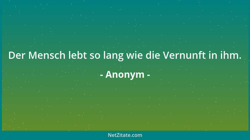 Anonym - Der Mensch lebt so lang wie die Vernunft in ihm....