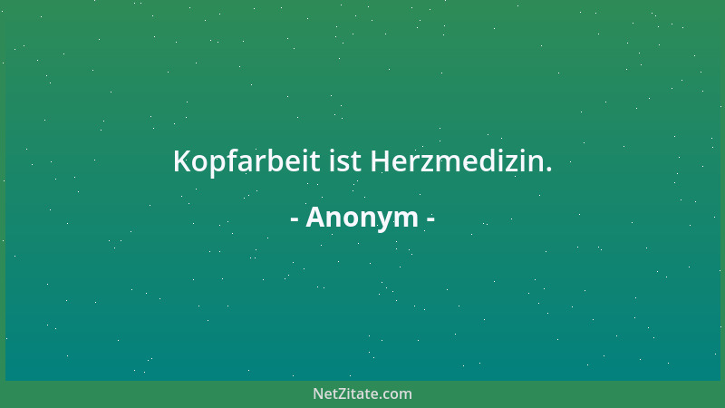 Anonym - Kopfarbeit ist Herzmedizin....