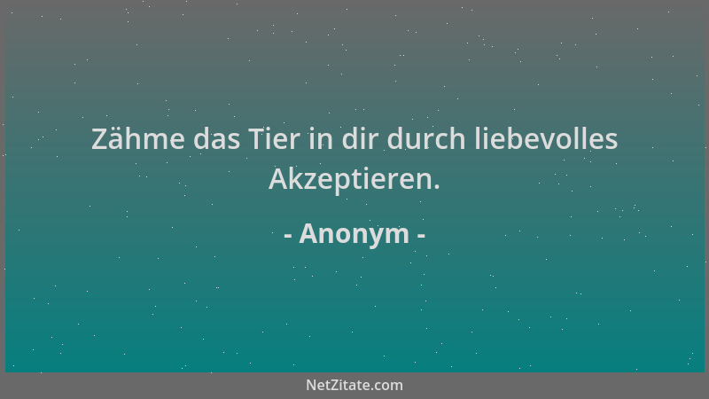 Anonym - Zähme das Tier in dir durch liebevolles Akzeptieren....