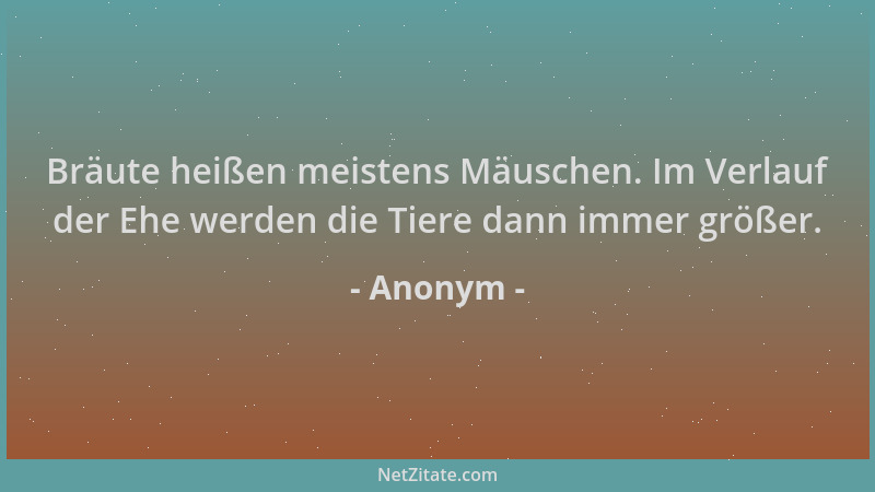 Anonym - Bräute heißen meistens Mäuschen. Im Verlauf der Ehe werden die Tiere dann immer größer....