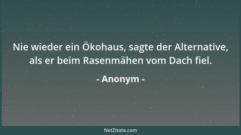 Anonym - Nie wieder ein Ökohaus, sagte der Alternative, als er beim Rasenmähen vom Dach fiel....