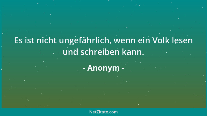 Anonym - Es ist nicht ungefährlich, wenn ein Volk lesen und schreiben kann....