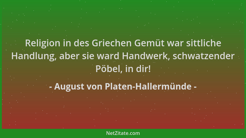 August von Platen-Hallermünde - Religion in des Griechen Gemüt war sittliche Handlung, aber sie ward Handwerk, schwatzender...