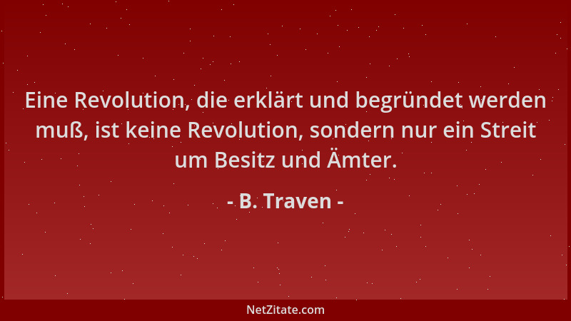 B. Traven - Eine Revolution, die erklärt und begründet werden muß, ist keine Revolution, sondern nur ein Streit um Besitz u...