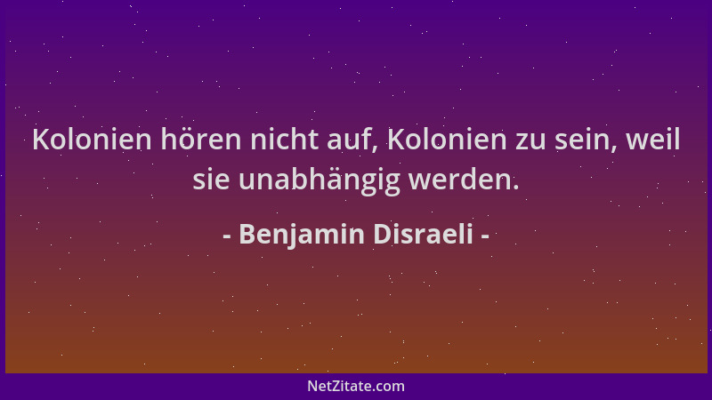 Benjamin Disraeli - Kolonien hören nicht auf, Kolonien zu sein, weil sie unabhängig werden....