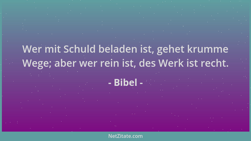 Bibel - Wer mit Schuld beladen ist, gehet krumme Wege; aber wer rein ist, des Werk ist recht....