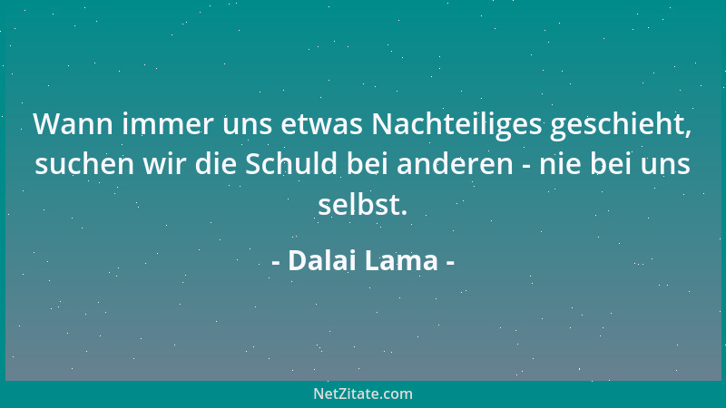 Dalai Lama - Wann immer uns etwas Nachteiliges geschieht, suchen wir die Schuld bei anderen - nie bei uns selbst....