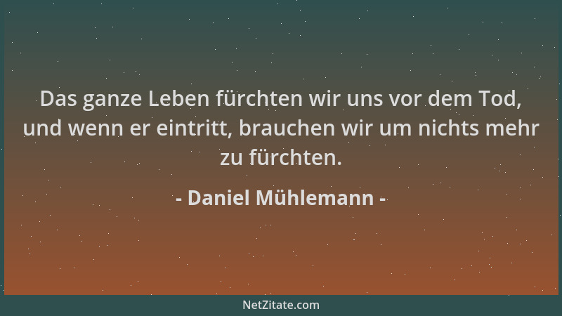 Daniel Mühlemann - Das ganze Leben fürchten wir uns vor dem Tod, und wenn er eintritt, brauchen wir um nichts mehr zu fürch...