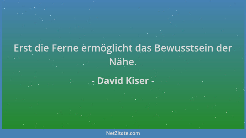 David Kiser - Erst die Ferne ermöglicht das Bewusstsein der Nähe....