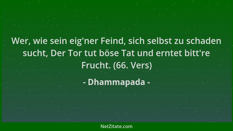 Dhammapada - Wer, wie sein eig 'ner Feind, sich selbst zu schaden sucht, Der Tor tut böse Tat und erntet bitt 're Frucht. (66...