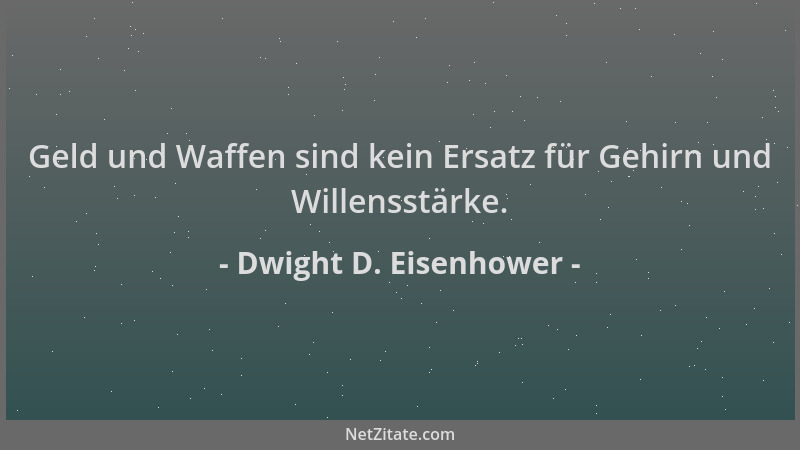Dwight D. Eisenhower - Geld und Waffen sind kein Ersatz für Gehirn und Willensstärke....