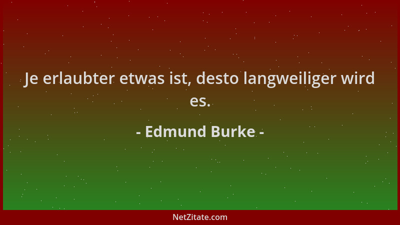 Edmund Burke - Je erlaubter etwas ist, desto langweiliger wird es....