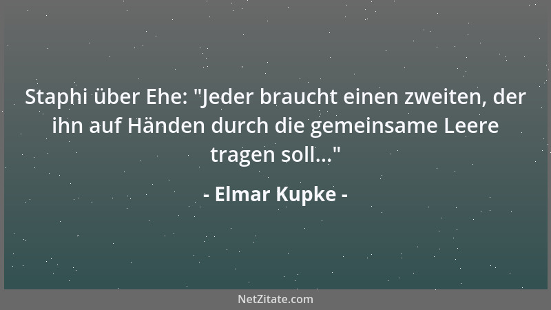 Elmar Kupke - Staphi über Ehe:  "Jeder braucht einen zweiten, der ihn auf Händen durch die gemeinsame Leere tragen soll... "...