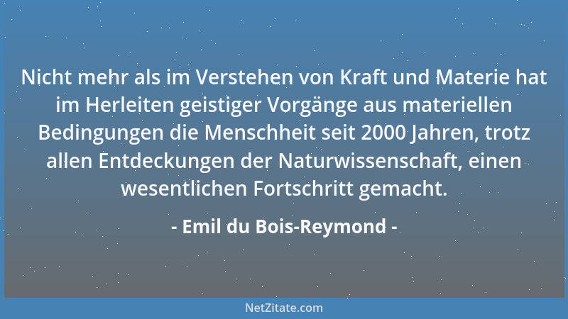 Emil du Bois-Reymond - Nicht mehr als im Verstehen von Kraft und Materie hat im Herleiten geistiger Vorgänge aus materielle...