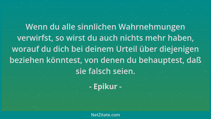Epikur - Wenn du alle sinnlichen Wahrnehmungen verwirfst, so wirst du auch nichts mehr haben, worauf du dich bei deinem Urt...
