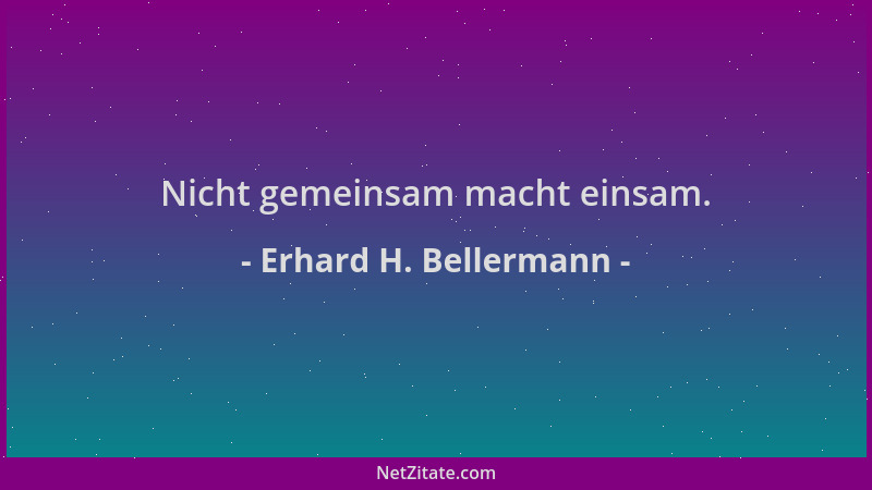 Erhard H. Bellermann - Nicht gemeinsam macht einsam....