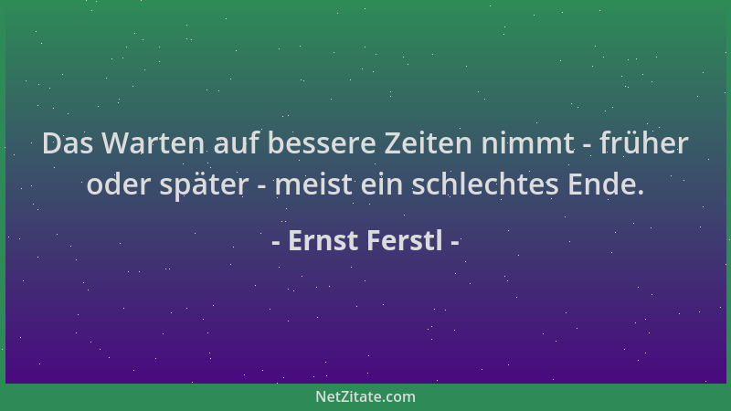 Ernst Ferstl - Das Warten auf bessere Zeiten nimmt - früher oder später - meist ein schlechtes Ende....
