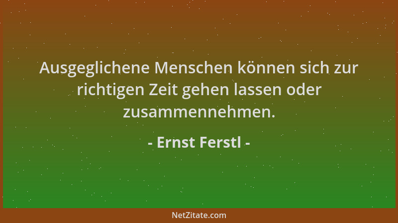 Ernst Ferstl - Ausgeglichene Menschen können sich zur richtigen Zeit gehen lassen oder zusammennehmen....