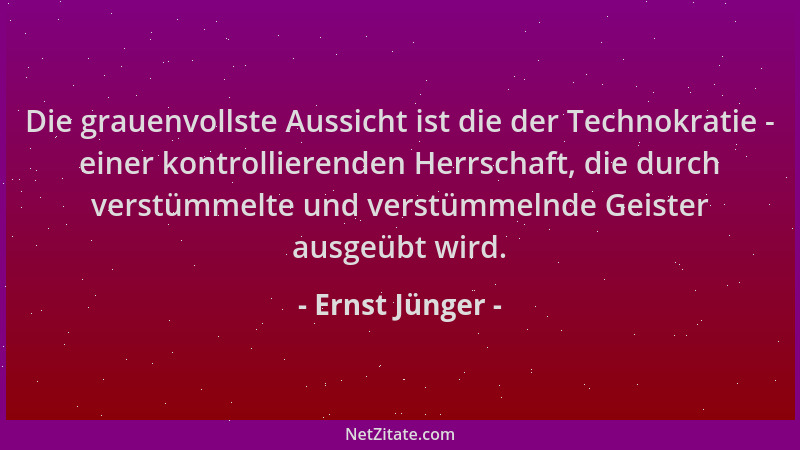 Ernst Jünger - Die grauenvollste Aussicht ist die der Technokratie - einer kontrollierenden Herrschaft, die durch verstümme...