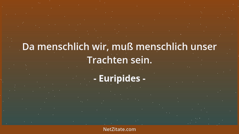 Euripides - Da menschlich wir, muß menschlich unser Trachten sein....