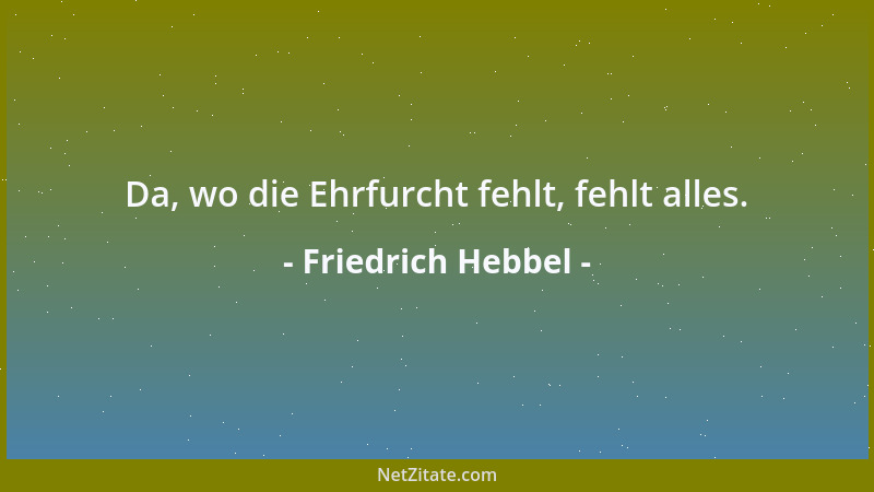 Friedrich Hebbel - Da, wo die Ehrfurcht fehlt, fehlt alles....