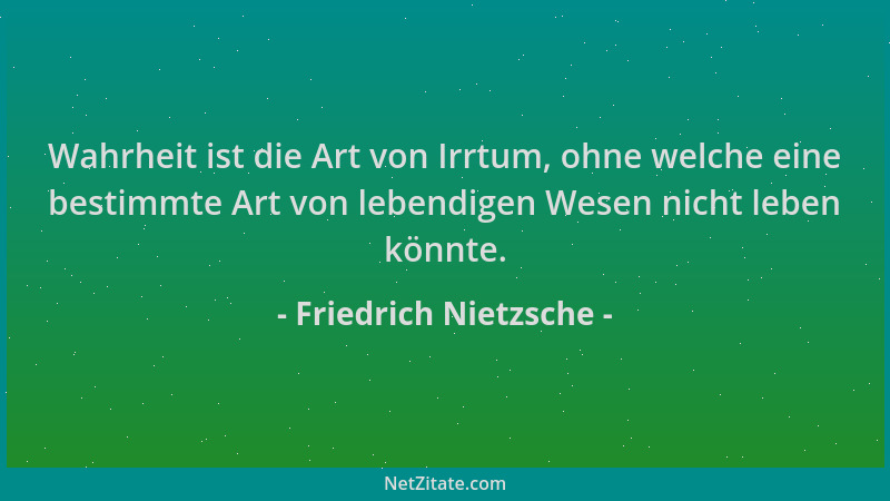 Friedrich Nietzsche - Wahrheit ist die Art von Irrtum, ohne welche eine bestimmte Art von lebendigen Wesen nicht leben könn...
