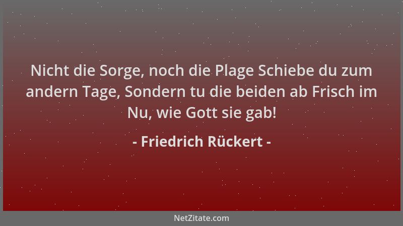 Friedrich Rückert - Nicht die Sorge, noch die Plage Schiebe du zum andern Tage, Sondern tu die beiden ab Frisch im Nu, wie...