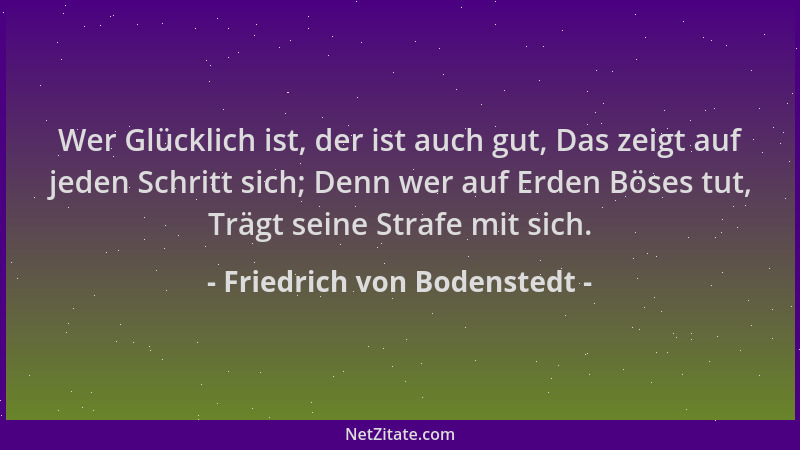 Friedrich von Bodenstedt - Wer Glücklich ist, der ist auch gut, Das zeigt auf jeden Schritt sich; Denn wer auf Erden Böses...