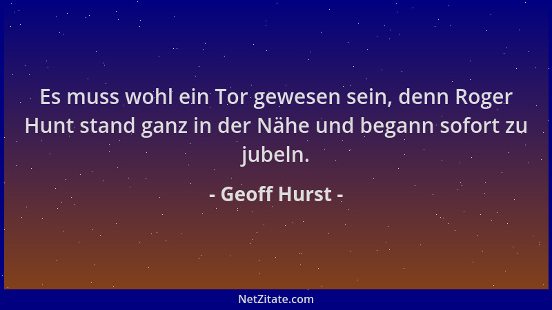 Geoff Hurst - Es muss wohl ein Tor gewesen sein, denn Roger Hunt stand ganz in der Nähe und begann sofort zu jubeln....