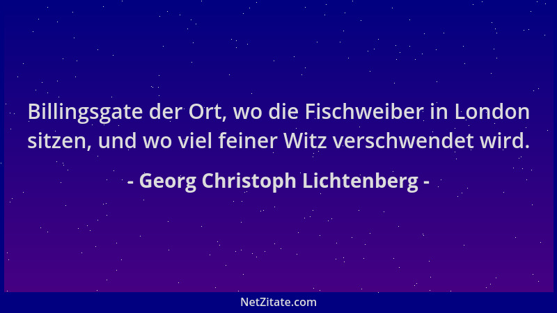 Georg Christoph Lichtenberg - Billingsgate der Ort, wo die Fischweiber in London sitzen, und wo viel feiner Witz verschwend...