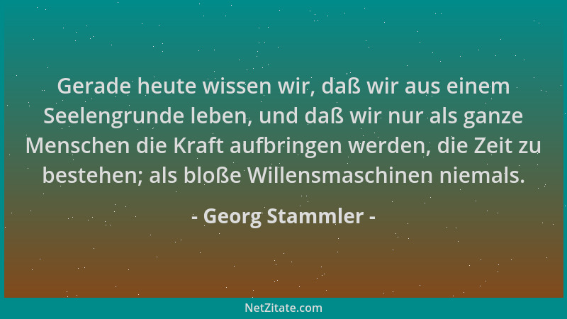 Georg Stammler - Gerade heute wissen wir, daß wir aus einem Seelengrunde leben, und daß wir nur als ganze Menschen die Kraf...