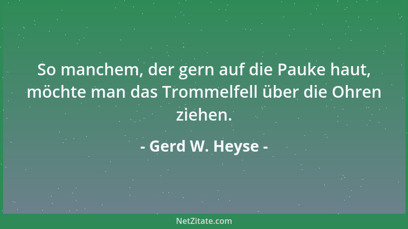 Gerd W. Heyse - So manchem, der gern auf die Pauke haut, möchte man das Trommelfell über die Ohren ziehen....