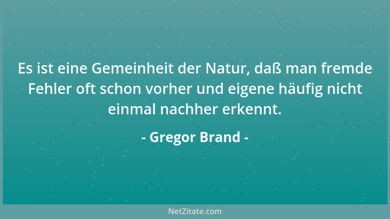Gregor Brand - Es ist eine Gemeinheit der Natur, daß man fremde Fehler oft schon vorher und eigene häufig nicht einmal nach...