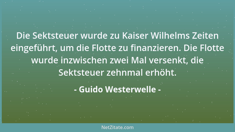 Guido Westerwelle - Die Sektsteuer wurde zu Kaiser Wilhelms Zeiten eingeführt, um die Flotte zu finanzieren. Die Flotte wur...