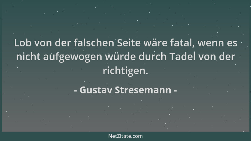 Gustav Stresemann - Lob von der falschen Seite wäre fatal, wenn es nicht aufgewogen würde durch Tadel von der richtigen....