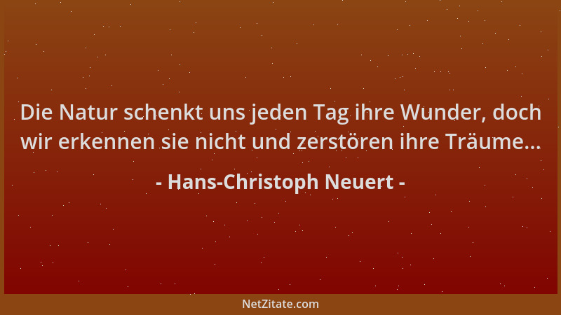 Hans-Christoph Neuert - Die Natur schenkt uns jeden Tag ihre Wunder, doch wir erkennen sie nicht und zerstören ihre Träume....