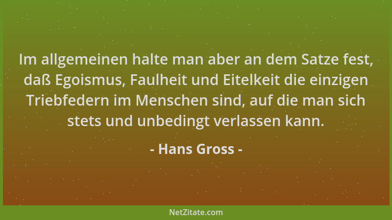Hans Gross - Im allgemeinen halte man aber an dem Satze fest, daß Egoismus, Faulheit und Eitelkeit die einzigen Triebfedern...